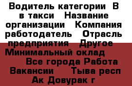 Водитель категории "В"в такси › Название организации ­ Компания-работодатель › Отрасль предприятия ­ Другое › Минимальный оклад ­ 40 000 - Все города Работа » Вакансии   . Тыва респ.,Ак-Довурак г.